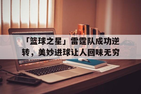 关于「篮球之星」雷霆队成功逆转，美妙进球让人回味无穷的信息