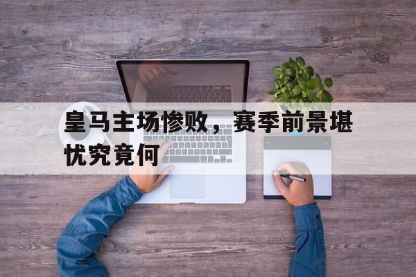 包含皇马主场惨败，赛季前景堪忧究竟何的词条