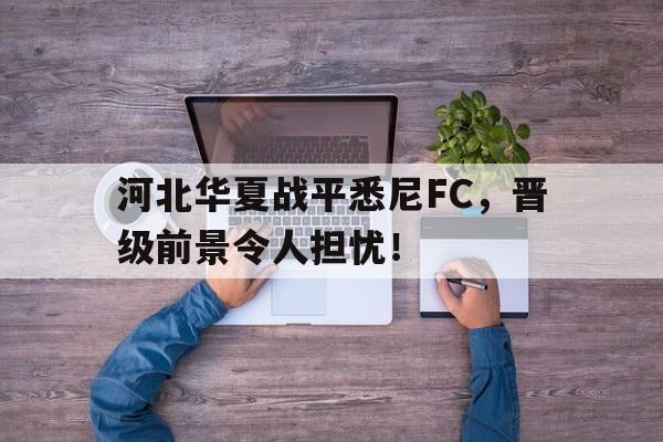 关于河北华夏战平悉尼FC，晋级前景令人担忧！的信息