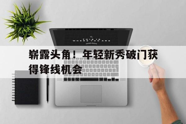 崭露头角！年轻新秀破门获得锋线机会的简单介绍