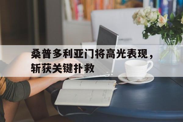 关于桑普多利亚门将高光表现，斩获关键扑救的信息