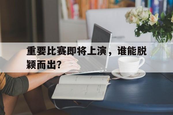 包含重要比赛即将上演，谁能脱颖而出？的词条