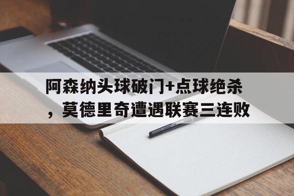 阿森纳头球破门+点球绝杀，莫德里奇遭遇联赛三连败