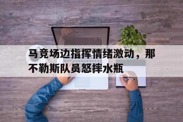 马竞场边指挥情绪激动，那不勒斯队员怒摔水瓶战歌中文歌词