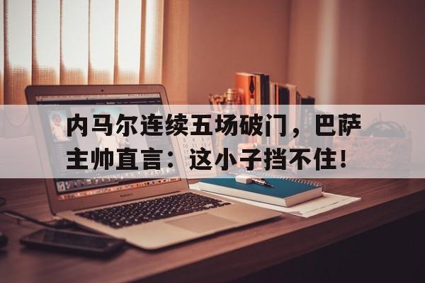 内马尔连续五场破门，巴萨主帅直言：这小子挡不住！内马尔第一次在巴萨出场